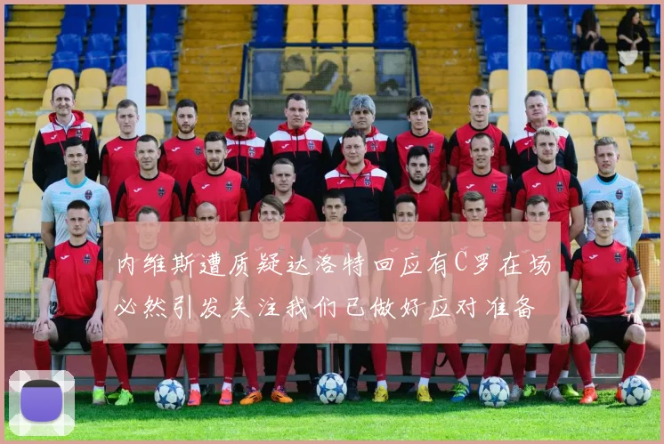 内维斯遭质疑达洛特回应有C罗在场必然引发关注我们已做好应对准备