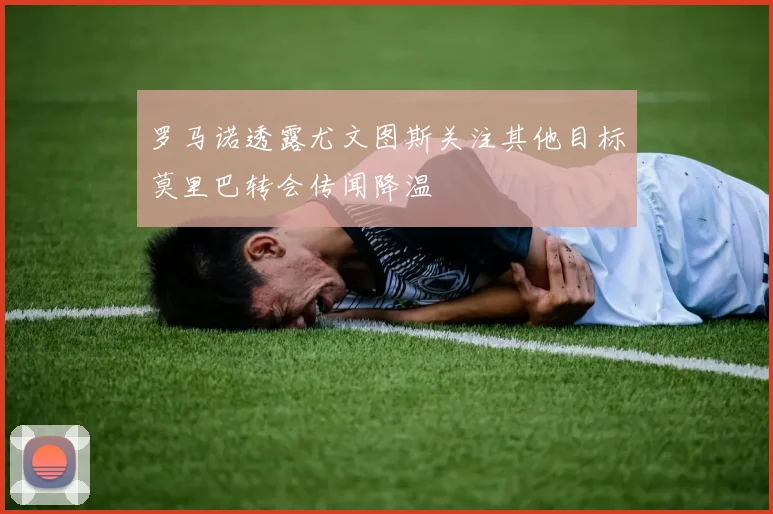 罗马诺透露尤文图斯关注其他目标莫里巴转会传闻降温