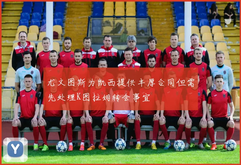 尤文图斯为凯西提供丰厚合同但需先处理K图拉姆转会事宜
