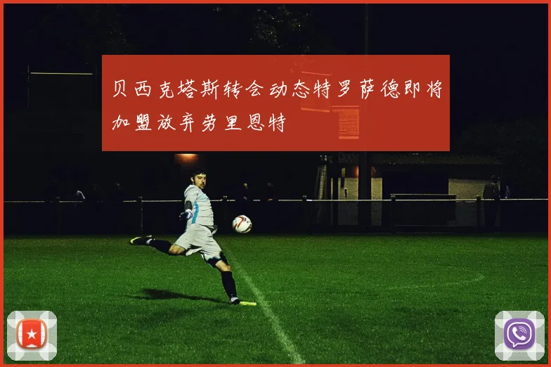 贝西克塔斯转会动态特罗萨德即将加盟放弃劳里恩特