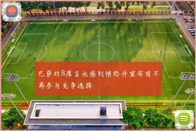 巴萨对B席言论感到愤怒并宣布将不再参与竞争选择