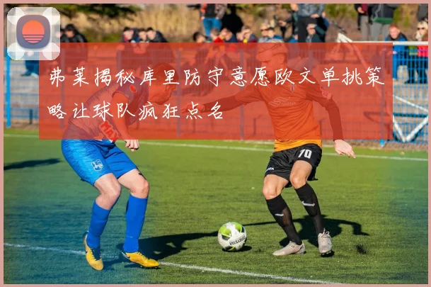 弗莱揭秘库里防守意愿欧文单挑策略让球队疯狂点名