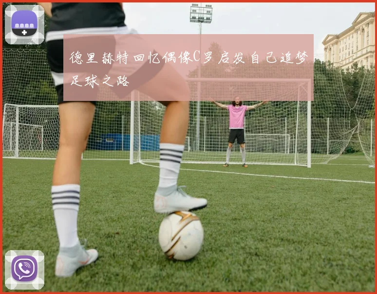 德里赫特回忆偶像C罗启发自己追梦足球之路