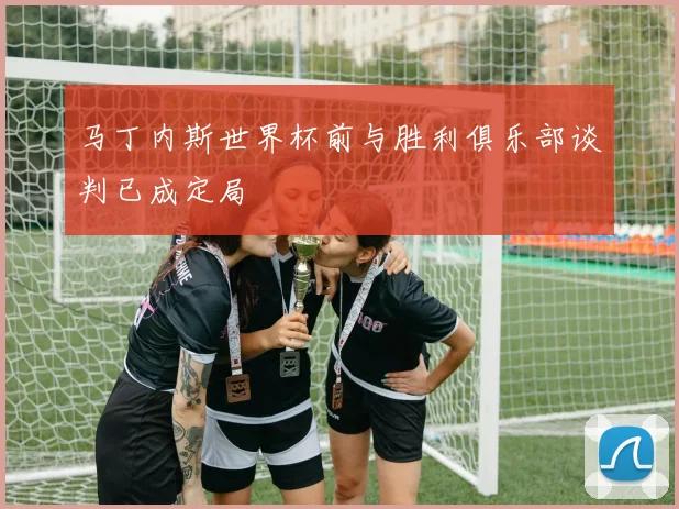 马丁内斯世界杯前与胜利俱乐部谈判已成定局