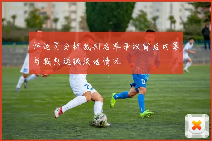 评论员分析裁判名单争议背后内幕与裁判退钱谈话情况