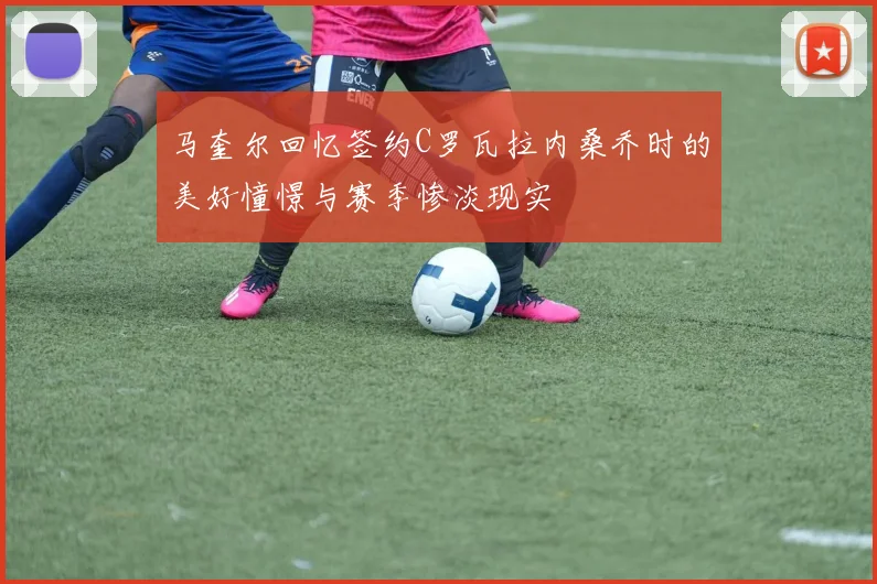 马奎尔回忆签约C罗瓦拉内桑乔时的美好憧憬与赛季惨淡现实