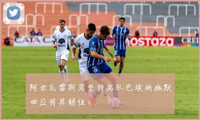 阿尔瓦雷斯若坚持离队巴埃纳幽默回应将其锁住