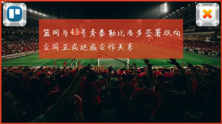 篮网与43号秀泰勒比洛多签署双向合同正式达成合作关系