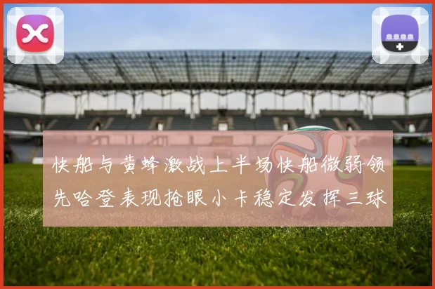 快船与黄蜂激战上半场快船微弱领先哈登表现抢眼小卡稳定发挥三球状态起伏