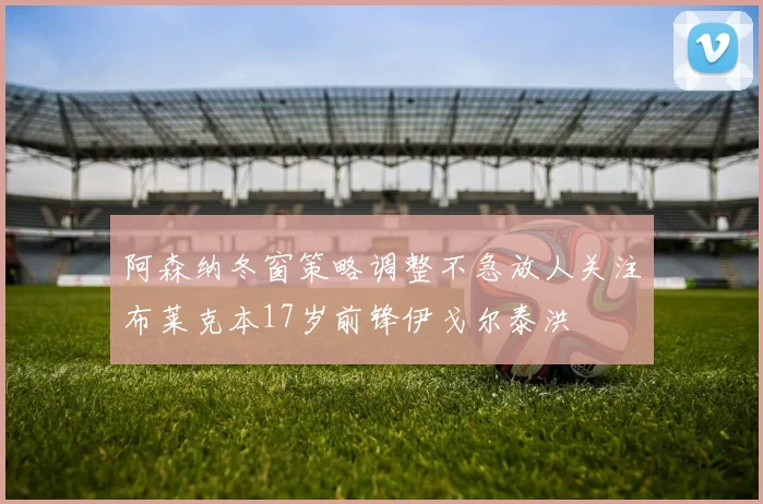 阿森纳冬窗策略调整不急放人关注布莱克本17岁前锋伊戈尔泰洪