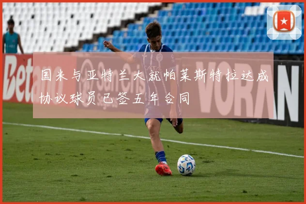 国米与亚特兰大就帕莱斯特拉达成协议球员已签五年合同
