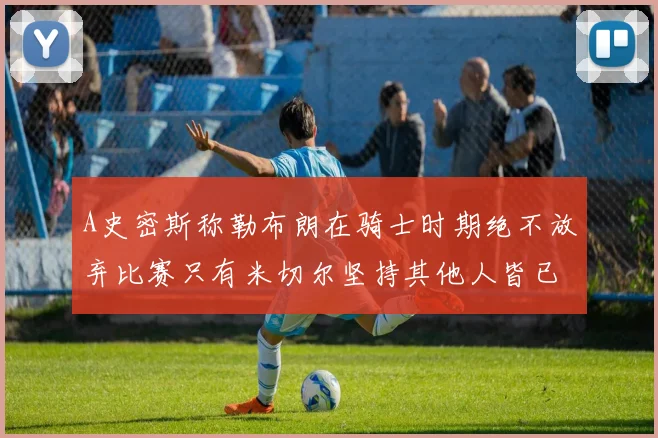 A史密斯称勒布朗在骑士时期绝不放弃比赛只有米切尔坚持其他人皆已放弃