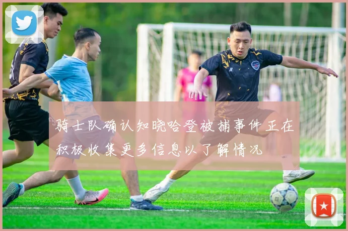 骑士队确认知晓哈登被捕事件正在积极收集更多信息以了解情况