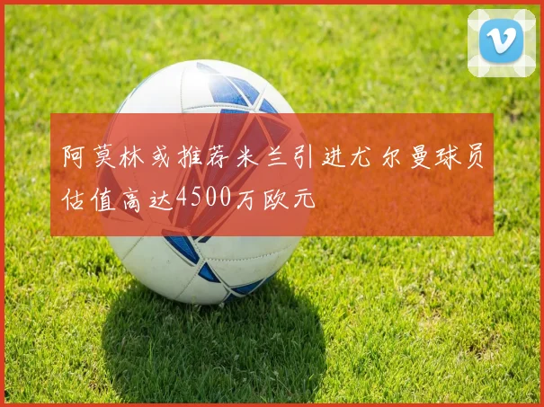 阿莫林或推荐米兰引进尤尔曼球员估值高达4500万欧元