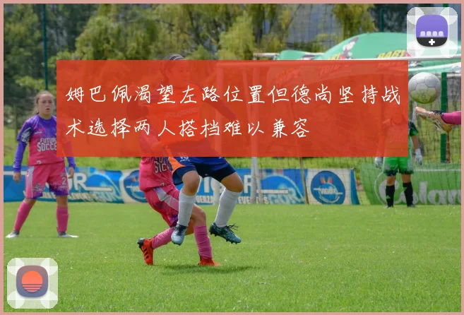 姆巴佩渴望左路位置但德尚坚持战术选择两人搭档难以兼容