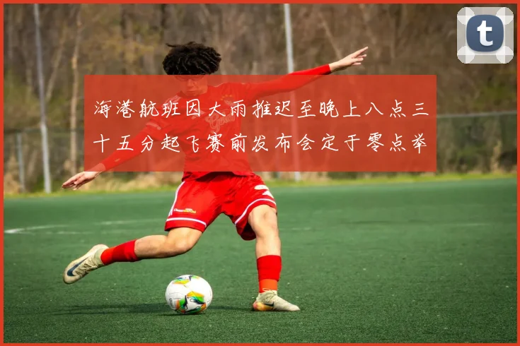 海港航班因大雨推迟至晚上八点三十五分起飞赛前发布会定于零点举行