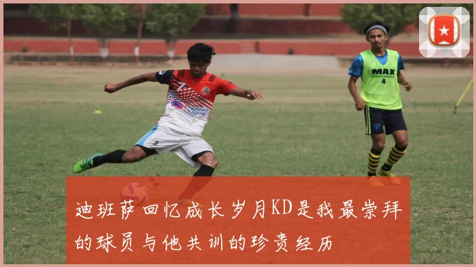 迪班萨回忆成长岁月KD是我最崇拜的球员与他共训的珍贵经历