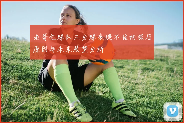老哥仨球队三分球表现不佳的深层原因与未来展望分析