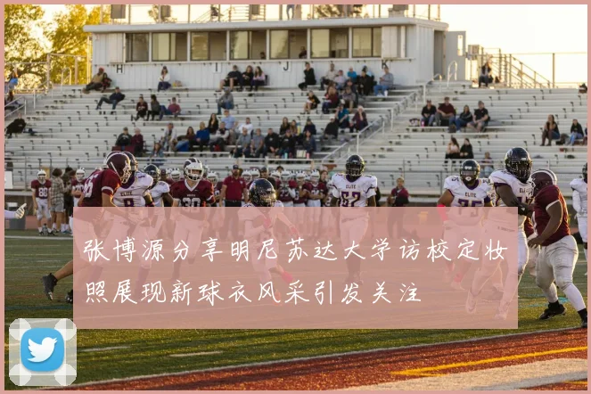 张博源分享明尼苏达大学访校定妆照展现新球衣风采引发关注