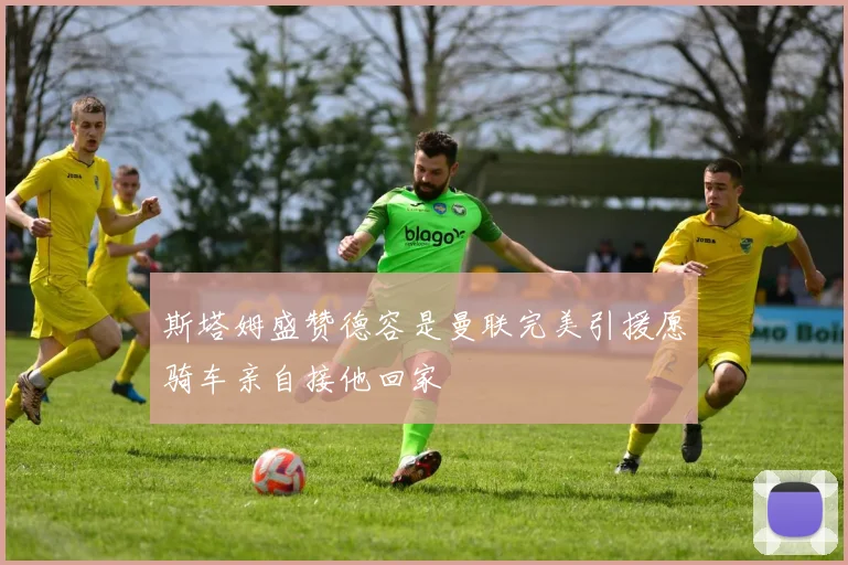 斯塔姆盛赞德容是曼联完美引援愿骑车亲自接他回家