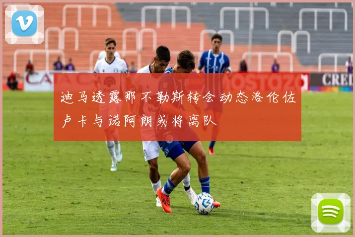迪马透露那不勒斯转会动态洛伦佐卢卡与诺阿朗或将离队