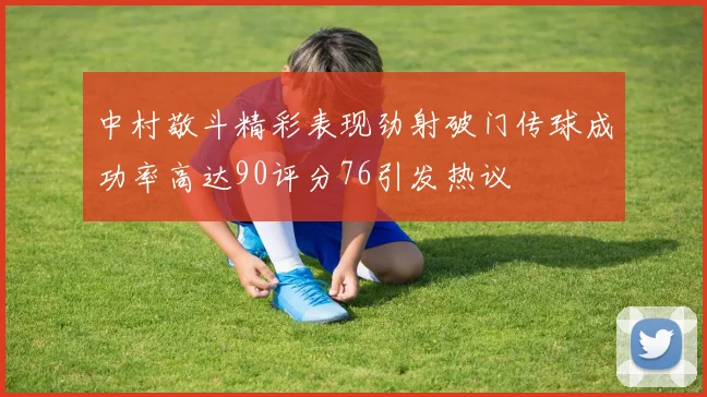 中村敬斗精彩表现劲射破门传球成功率高达90评分76引发热议