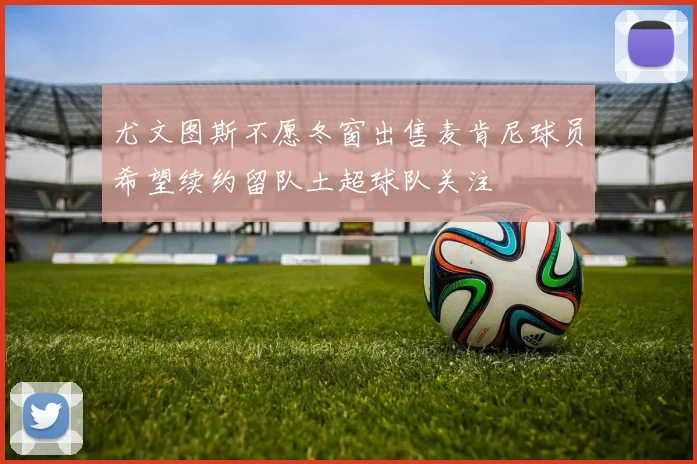 尤文图斯不愿冬窗出售麦肯尼球员希望续约留队土超球队关注
