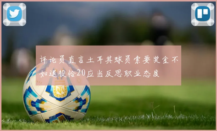 评论员直言土耳其球员索要奖金不如退役恰20应当反思职业态度