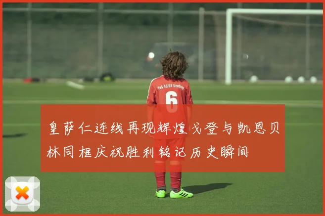 皇萨仁连线再现辉煌戈登与凯恩贝林同框庆祝胜利铭记历史瞬间