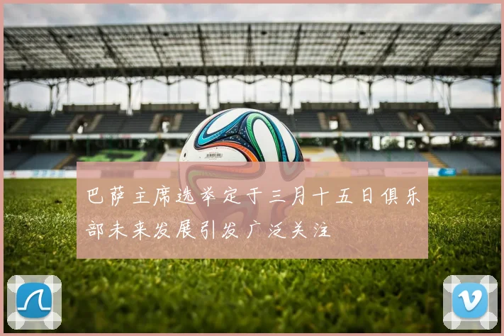 巴萨主席选举定于三月十五日俱乐部未来发展引发广泛关注