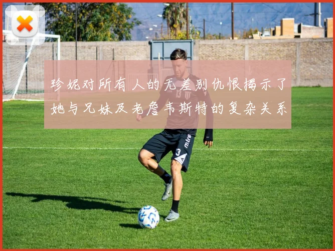 珍妮对所有人的无差别仇恨揭示了她与兄妹及老詹韦斯特的复杂关系