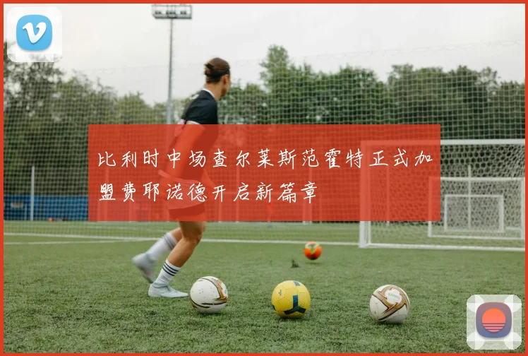 比利时中场查尔莱斯范霍特正式加盟费耶诺德开启新篇章