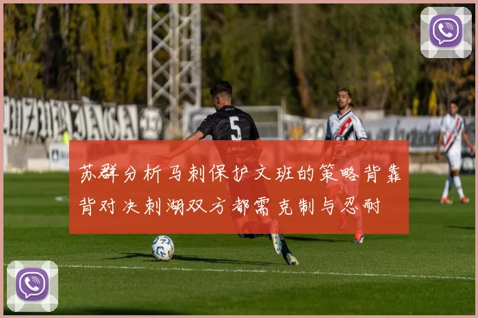 苏群分析马刺保护文班的策略背靠背对决刺湖双方都需克制与忍耐