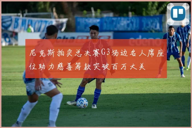 尼克斯拍卖总决赛G3场边名人席座位助力慈善筹款突破百万大关