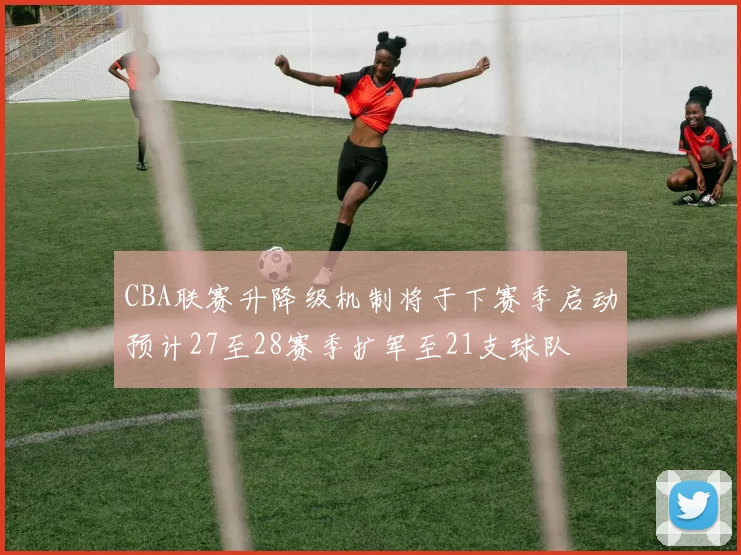 CBA联赛升降级机制将于下赛季启动预计27至28赛季扩军至21支球队