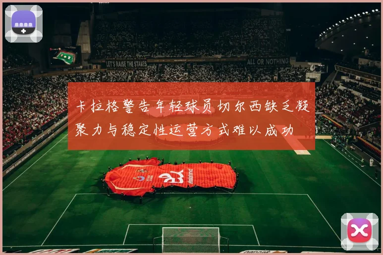 卡拉格警告年轻球员切尔西缺乏凝聚力与稳定性运营方式难以成功